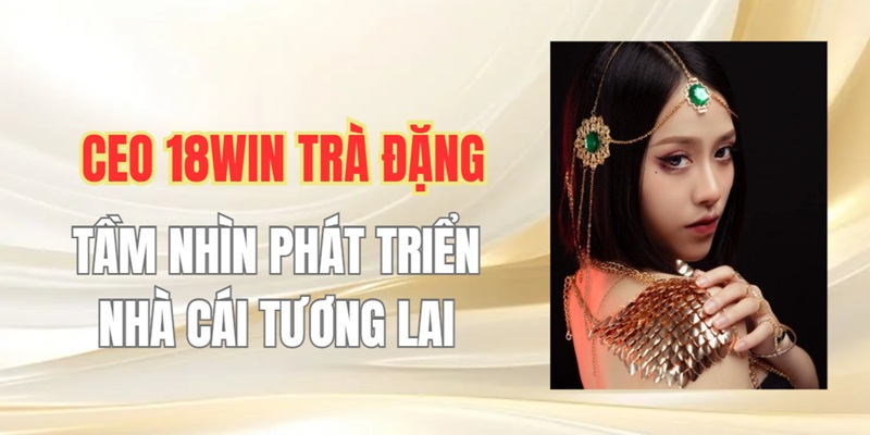 Tầm Nhìn Tương Lai Của CEO 18Win Trà Đặng