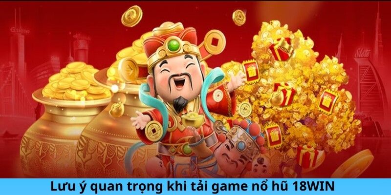 Lưu ý quan trọng khi tải game nổ hũ 18WIN